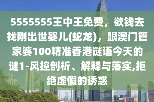 5555555王中王免費(fèi)，欲錢去找剛出世嬰兒(蛇龍)，跟澳門管家婆100精準(zhǔn)香港謎語今天的謎1-風(fēng)控剖析、解釋與落實(shí),拒絕虛假的誘惑