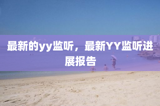 最新的yy監(jiān)聽，最新YY監(jiān)聽進(jìn)展報(bào)告