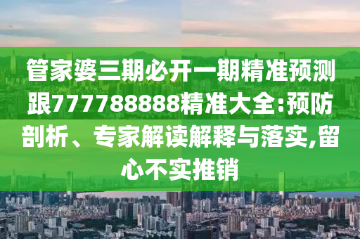 管家婆三期必開一期精準(zhǔn)預(yù)測跟777788888精準(zhǔn)大全:預(yù)防剖析、專家解讀解釋與落實(shí),留心不實(shí)推銷