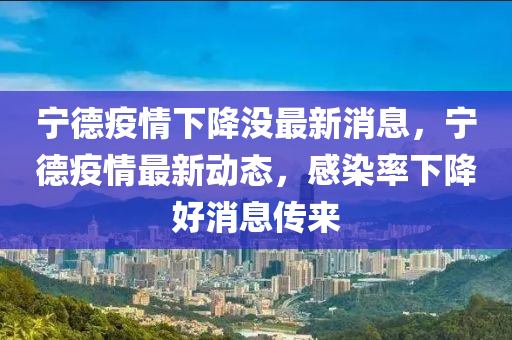 寧德疫情下降沒最新消息，寧德疫情最新動(dòng)態(tài)，感染率下降好消息傳來