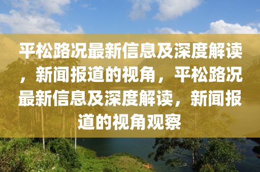 平松路況最新信息及深度解讀，新聞報(bào)道的視角，平松路況最新信息及深度解讀，新聞報(bào)道的視角觀察