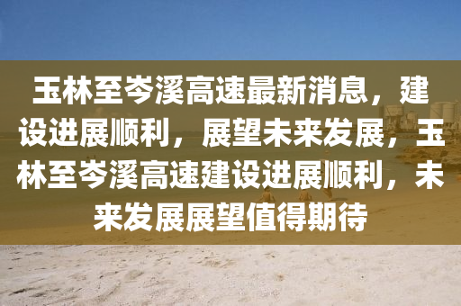 玉林至岑溪高速最新消息，建設(shè)進(jìn)展順利，展望未來發(fā)展，玉林至岑溪高速建設(shè)進(jìn)展順利，未來發(fā)展展望值得期待