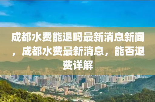成都水費能退嗎最新消息新聞，成都水費最新消息，能否退費詳解