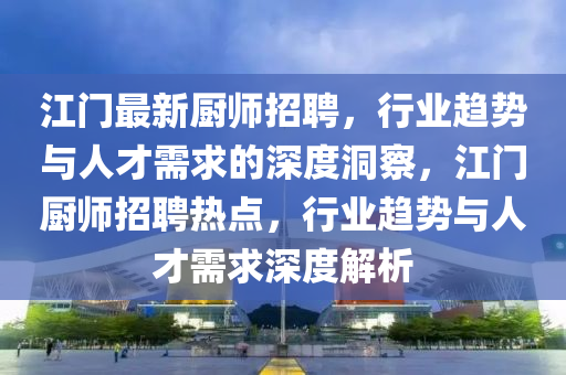 江門最新廚師招聘，行業(yè)趨勢與人才需求的深度洞察，江門廚師招聘熱點，行業(yè)趨勢與人才需求深度解析