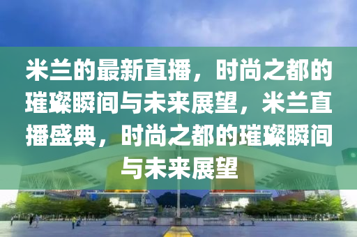 米蘭的最新直播，時尚之都的璀璨瞬間與未來展望，米蘭直播盛典，時尚之都的璀璨瞬間與未來展望