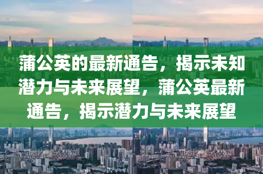 蒲公英的最新通告，揭示未知潛力與未來展望，蒲公英最新通告，揭示潛力與未來展望