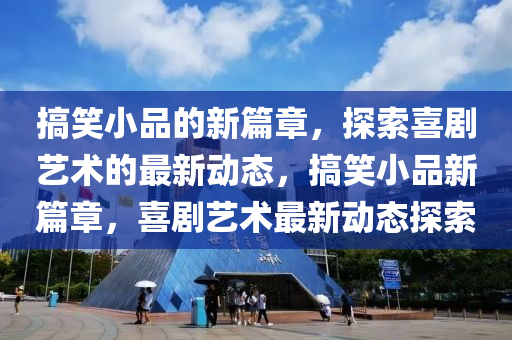 搞笑小品的新篇章，探索喜劇藝術(shù)的最新動(dòng)態(tài)，搞笑小品新篇章，喜劇藝術(shù)最新動(dòng)態(tài)探索山東水清源環(huán)?？萍加邢薰? class=