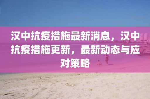 漢中抗疫措施最新消息，漢中抗疫措施更新，最新動(dòng)態(tài)與應(yīng)對(duì)策略