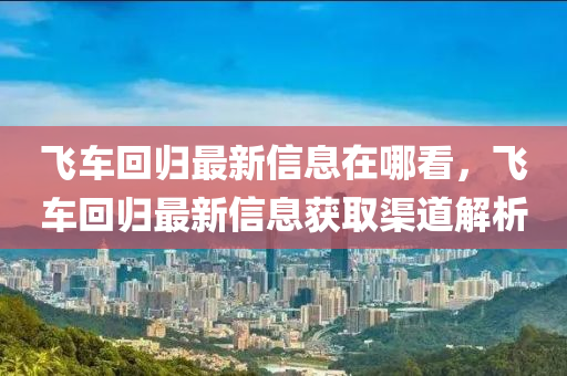 飛車回歸最新信息在哪看，飛車回歸最新信息獲取渠道解析