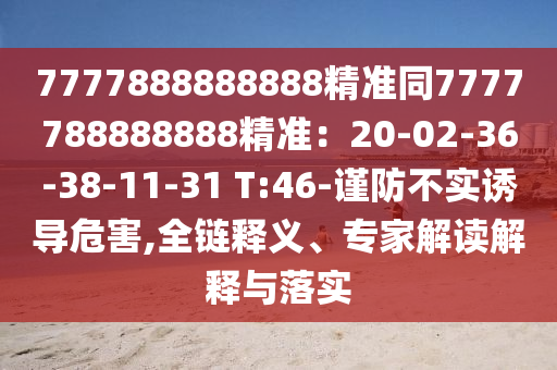 7777888888888精準(zhǔn)同7777788888888精準(zhǔn)：20-02-36-38-11-31 T:46-謹(jǐn)防不實(shí)誘導(dǎo)危害,全鏈釋義、專家解讀解釋與落實(shí)