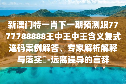 新澳門特一肖下一期預(yù)測跟7777788888王中王中王含義復(fù)式連碼案例解答、專家解析解釋與落實?-遠離誤導(dǎo)的言辭