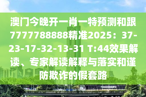 澳門(mén)今晚開(kāi)一肖一特預(yù)測(cè)和跟7777788888精準(zhǔn)2025：37-23-17-32-13-31 T:44效果解讀、專(zhuān)家解讀解釋與落實(shí)和謹(jǐn)防欺詐的假套路