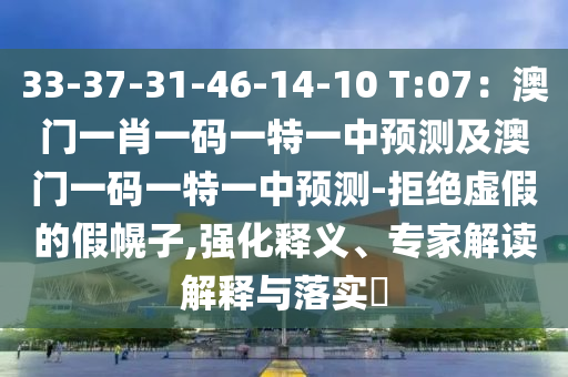 33-37-31-46-14-10 T:07：澳門一肖一碼一特一中預(yù)測及澳門一碼一特一中預(yù)測-拒絕虛假的假幌子,強(qiáng)化釋義、專家解讀解釋與落實(shí)?