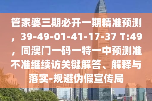 管家婆三期必開一期精準預測，39-49-01-41-17-37 T:49，同澳門一碼一特一中預測準不準繼續(xù)訪關鍵解答、解釋與落實-規(guī)避偽假宣傳局
