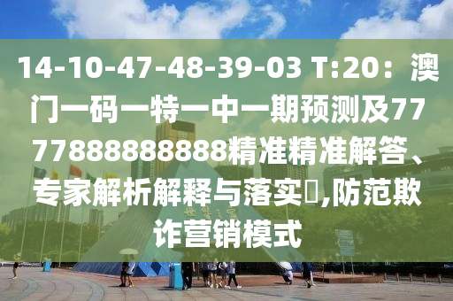 14-10-47-48-39-03 T:20：澳門一碼一特一中一期預測及7777888888888精準精準解答、專家解析解釋與落實?,防范欺詐營銷模式