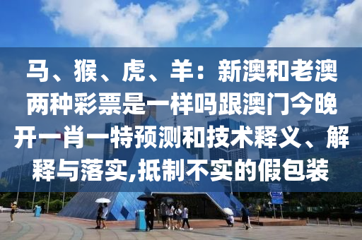 馬、猴、虎、羊：新澳和老澳兩種彩票是一樣嗎跟澳門今晚開一肖一特預測和技術釋義、解釋與落實,抵制不實的假包裝