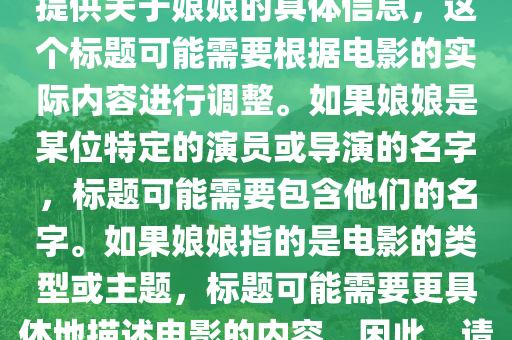 娘娘的最新電影叫什么，娘娘最新電影標(biāo)題，注，由于您未提供關(guān)于娘娘的具體信息，這個(gè)標(biāo)題可能需要根據(jù)電影的實(shí)際內(nèi)容進(jìn)行調(diào)整。如果娘娘是某位特定的演員或?qū)а莸拿郑瑯?biāo)題可能需要包含他們的名字。如果娘娘指的是電影的類型或主題，標(biāo)題可能需要更具體地描述電影的內(nèi)容山東水清源環(huán)?？萍加邢薰尽Ｒ虼?，請?zhí)峁└嘈畔⒁员阄夷芴峁└鼫?zhǔn)確的標(biāo)題。