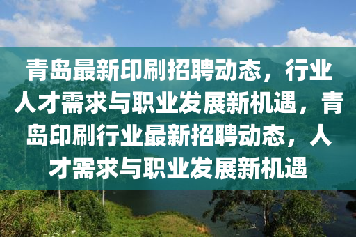 青島最新印刷招聘動態(tài)，行業(yè)人山東水清源環(huán)?？萍加邢薰静判枨笈c職業(yè)發(fā)展新機遇，青島印刷行業(yè)最新招聘動態(tài)，人才需求與職業(yè)發(fā)展新機遇