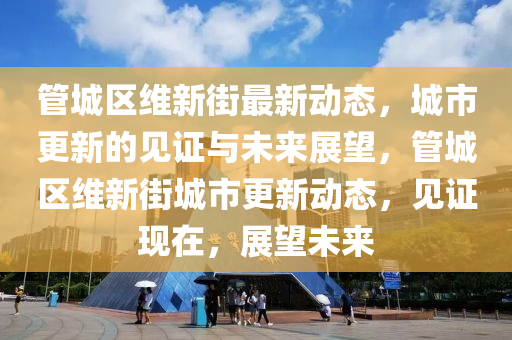 管城區(qū)維新街最新動態(tài)，城市更新的見證與未來展望，管城區(qū)維新街城市山東水清源環(huán)保科技有限公司更新動態(tài)，見證現(xiàn)在，展望未來