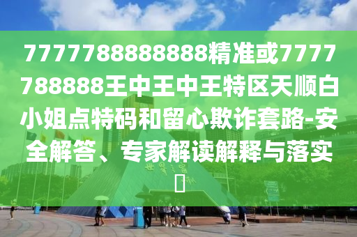77777山東水清源環(huán)?？萍加邢薰?8888888精準或7777788888王中王中王特區(qū)天順白小姐點特碼和留心欺詐套路-安全解答、專家解讀解釋與落實?