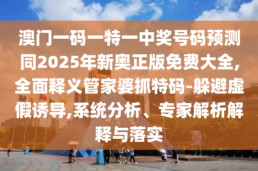 澳門一碼一特一中獎號碼預測同2025年新奧正版免費大全,全面釋義管家婆抓特碼-躲避虛假誘導,系統(tǒng)分析、專家解析解釋與落實山東水清源環(huán)?？萍加邢薰? class=