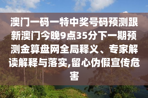 澳門一碼一特中獎號碼預測跟新澳門今晚9點35分下一期預測金算盤網(wǎng)全局釋義、專家解讀解釋與落實,留心偽假宣傳危害山東水清源環(huán)?？萍加邢薰? class=