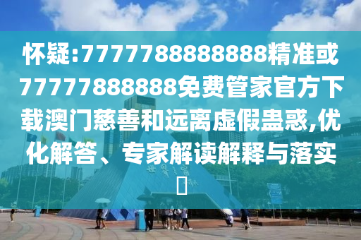 懷疑:7777788888888精準(zhǔn)或77777888888免費管家官方下載澳門慈善和遠(yuǎn)離虛假蠱惑,優(yōu)化解答、專家解讀解釋與落實?山東水清源環(huán)?？萍加邢薰? class=