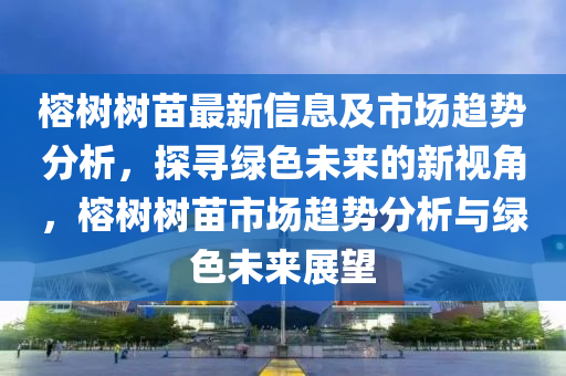 榕樹樹苗最新信息及市場趨勢分析，探尋綠色未來的新視角，榕樹樹苗市場趨勢分析與綠色未來展望山東水清源環(huán)保科技有限公司