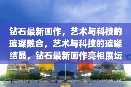 鉆石最新畫作，藝術與科技的璀璨融合，藝術與科技的璀璨結晶，鉆石最新畫作亮相展壇山東水清源環(huán)?？萍加邢薰? class=