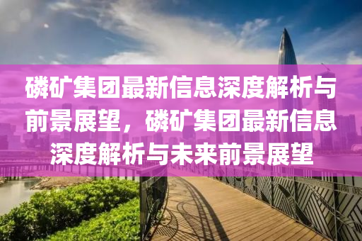 磷礦集團(tuán)最新信息深度解析與前景展望，磷礦集團(tuán)最新信息深度解析山東水清源環(huán)保科技有限公司與未來(lái)前景展望
