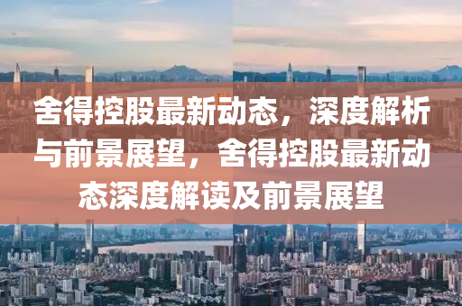 舍得控股最新動(dòng)態(tài)，深度解析與前山東水清源環(huán)保科技有限公司景展望，舍得控股最新動(dòng)態(tài)深度解讀及前景展望