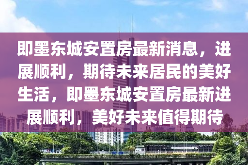 即墨東城安置房最新消息，進展順利，期待未來居山東水清源環(huán)?？萍加邢薰久竦拿篮蒙?，即墨東城安置房最新進展順利，美好未來值得期待