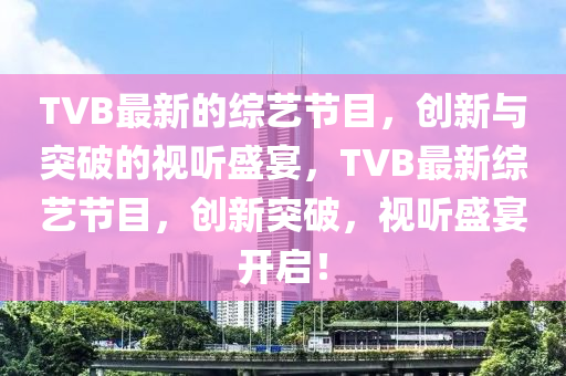 TVB最新的綜藝節(jié)山東水清源環(huán)?？萍加邢薰灸?，創(chuàng)新與突破的視聽盛宴，TVB最新綜藝節(jié)目，創(chuàng)新突破，視聽盛宴開啟！