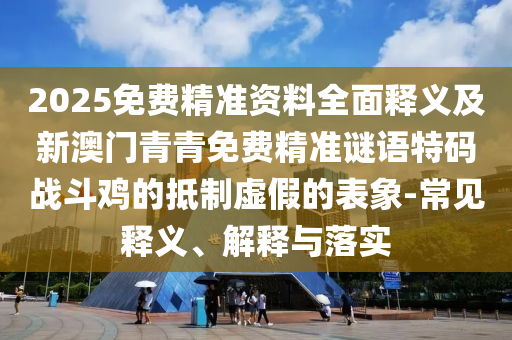 2025免費精準資料全面釋義及新澳門青青免費精準謎語特碼戰(zhàn)斗雞山東水清源環(huán)?？萍加邢薰镜牡种铺摷俚谋硐?常見釋義、解釋與落實