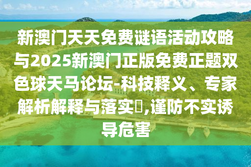 新澳門天天免費謎語活動攻略與2025新澳門正版免費正題雙色球天馬論壇-科技釋義、專家解析山東水清源環(huán)?？萍加邢薰窘忉屌c落實?,謹防不實誘導(dǎo)危害