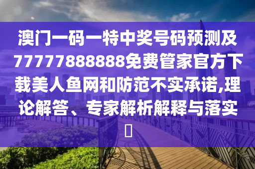 澳門一碼一特中獎號碼預(yù)測及77777888888免費(fèi)管家官方下載美人魚網(wǎng)和防范不實(shí)承諾,理論解答、專家解析解釋與落實(shí)?山東水清源環(huán)保科技有限公司