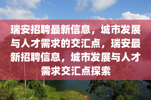 瑞安招聘最新信息，城市發(fā)展與人才需求的交匯點(diǎn)，瑞安最新招聘信息，城市發(fā)展與人才需求交匯點(diǎn)探索山東水清源環(huán)?？萍加邢薰? class=