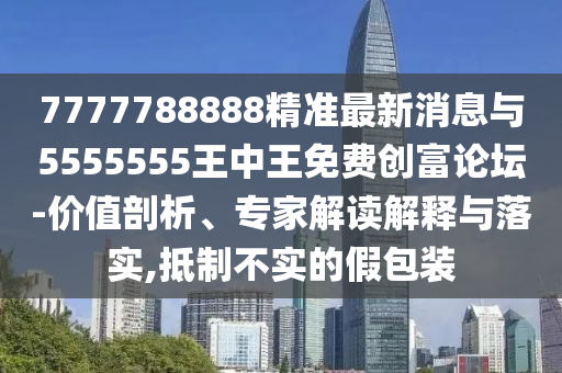 7777788888精準(zhǔn)最新消息與5555555王中王免費(fèi)創(chuàng)富論壇-價(jià)值剖析、專家解讀解釋與落實(shí),抵制不實(shí)的假包裝山東水清源環(huán)?？萍加邢薰? class=