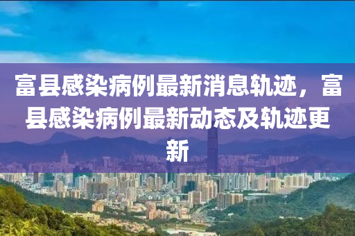 富縣感染病例最新消息軌跡，富縣感染病例最山東水清源環(huán)?？萍加邢薰拘聞?dòng)態(tài)及軌跡更新