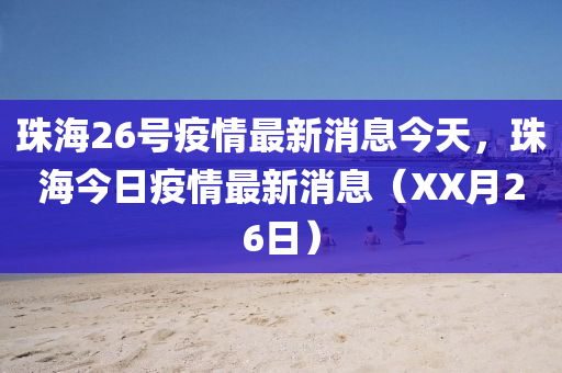 珠海26號疫情最新消息今天，珠海今日疫情山東水清源環(huán)保科技有限公司最新消息（XX月26日）