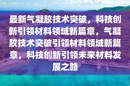 最新氣凝膠技術(shù)突破，科技創(chuàng)新引領(lǐng)材料領(lǐng)域新篇章，氣凝膠技術(shù)突破引領(lǐng)材料領(lǐng)域新篇章，科技創(chuàng)新引領(lǐng)未來材料發(fā)展之路山東水清源環(huán)保科技有限公司