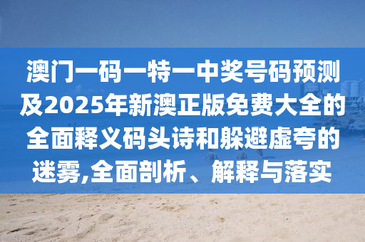 澳門一碼一特一中獎(jiǎng)號(hào)碼預(yù)測(cè)及2025年新澳正版免費(fèi)大全的全面釋義碼頭詩(shī)和躲避虛夸的迷霧,全面剖析、解釋與落實(shí)山東水清源環(huán)?？萍加邢薰? class=