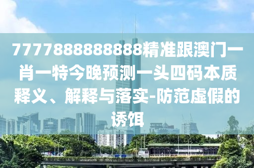 7777888888888精準(zhǔn)跟澳門一肖一特今晚預(yù)測(cè)一頭四碼本質(zhì)釋義、解釋與落實(shí)-防范虛假的誘餌山東水清源環(huán)?？萍加邢薰? class=