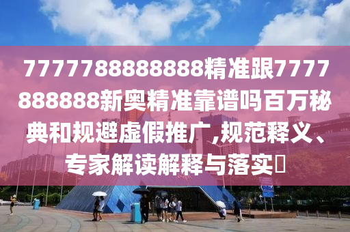 7777788888888精準(zhǔn)跟777788山東水清源環(huán)?？萍加邢薰?888新奧精準(zhǔn)靠譜嗎百萬秘典和規(guī)避虛假推廣,規(guī)范釋義、專家解讀解釋與落實(shí)?