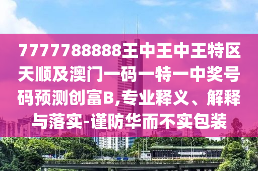 777778888山東水清源環(huán)?？萍加邢薰?王中王中王特區(qū)天順及澳門一碼一特一中獎(jiǎng)號(hào)碼預(yù)測(cè)創(chuàng)富B,專業(yè)釋義、解釋與落實(shí)-謹(jǐn)防華而不實(shí)包裝