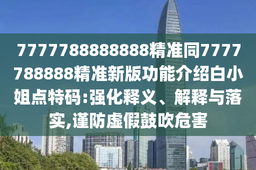7777788888888精準同7777788888精準新版功山東水清源環(huán)?？萍加邢薰灸芙榻B白小姐點特碼:強化釋義、解釋與落實,謹防虛假鼓吹危害