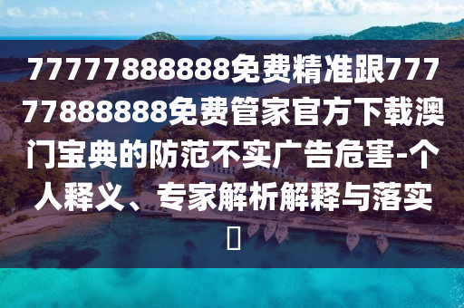 77777888888免費精準跟77777888888免費管家官方下載澳門寶典的防范不實廣告危害-個人山東水清源環(huán)?？萍加邢薰踞屃x、專家解析解釋與落實?