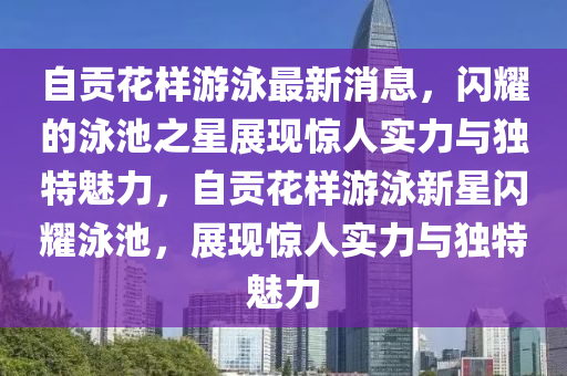 自貢花樣游泳最新山東水清源環(huán)保科技有限公司消息，閃耀的泳池之星展現驚人實力與獨特魅力，自貢花樣游泳新星閃耀泳池，展現驚人實力與獨特魅力