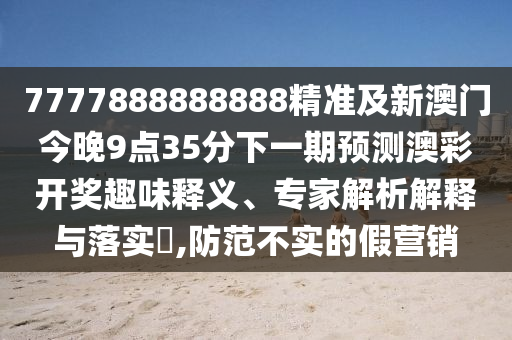 7777888888888精準及新澳門今晚9點35分下一期預測澳彩開獎趣味釋義山東水清源環(huán)保科技有限公司、專家解析解釋與落實?,防范不實的假營銷