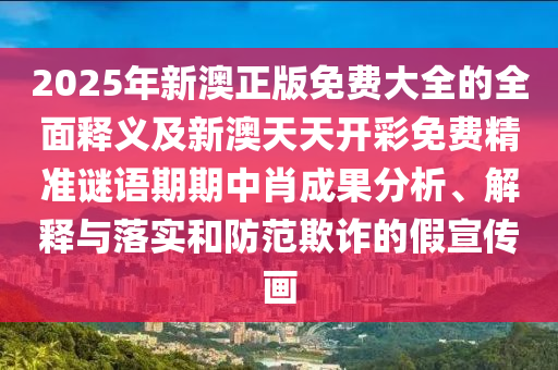 2025年新澳正版免費(fèi)大山東水清源環(huán)保科技有限公司全的全面釋義及新澳天天開(kāi)彩免費(fèi)精準(zhǔn)謎語(yǔ)期期中肖成果分析、解釋與落實(shí)和防范欺詐的假宣傳畫(huà)